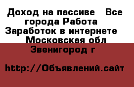 Доход на пассиве - Все города Работа » Заработок в интернете   . Московская обл.,Звенигород г.